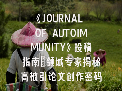 《JOURNAL OF AUTOIMMUNITY》投稿指南：领域专家揭秘高被引论文创作密码