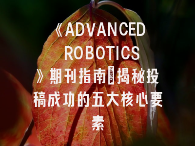 《ADVANCED ROBOTICS》期刊指南：揭秘投稿成功的五大核心要素