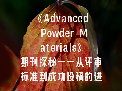 《Advanced Powder Materials》期刊探秘——从评审标准到成功投稿的进阶指南