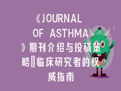 《JOURNAL OF ASTHMA》期刊介绍与投稿策略：临床研究者的权威指南