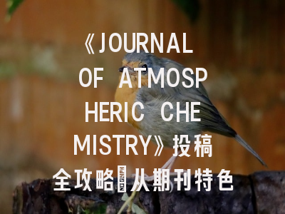 《JOURNAL OF ATMOSPHERIC CHEMISTRY》投稿全攻略：从期刊特色到论文录用经验