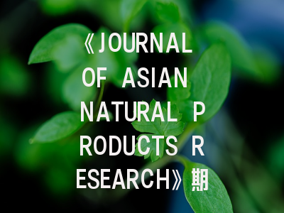 《JOURNAL OF ASIAN NATURAL PRODUCTS RESEARCH》期刊介绍与投稿策略全解析