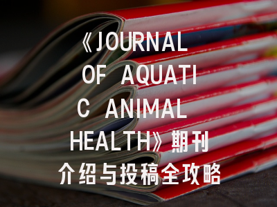 《JOURNAL OF AQUATIC ANIMAL HEALTH》期刊介绍与投稿全攻略
