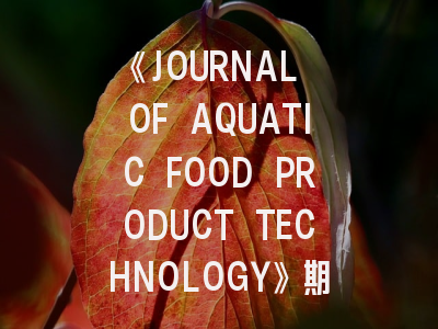 《JOURNAL OF AQUATIC FOOD PRODUCT TECHNOLOGY》期刊介绍与投稿策略解析