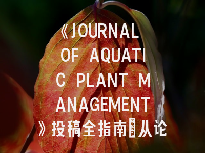 《JOURNAL OF AQUATIC PLANT MANAGEMENT》投稿全指南：从论文撰写到发表技巧