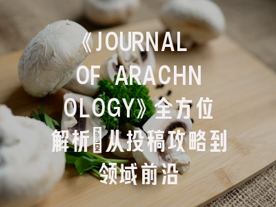 《JOURNAL OF ARACHNOLOGY》全方位解析：从投稿攻略到领域前沿