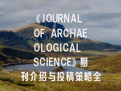 《JOURNAL OF ARCHAEOLOGICAL SCIENCE》期刊介绍与投稿策略全解析