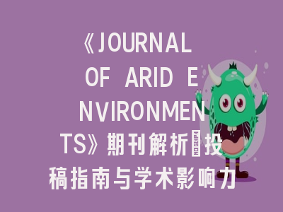 《JOURNAL OF ARID ENVIRONMENTS》期刊解析：投稿指南与学术影响力全知道