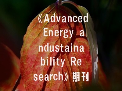 《Advanced Energy andustainability Research》期刊解析_研究者必知的5大投稿技巧