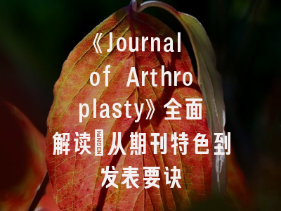 《Journal of Arthroplasty》全面解读：从期刊特色到发表要诀