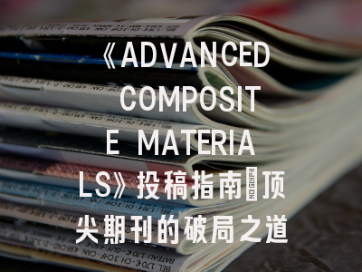 《ADVANCED COMPOSITE MATERIALS》投稿指南｜顶尖期刊的破局之道