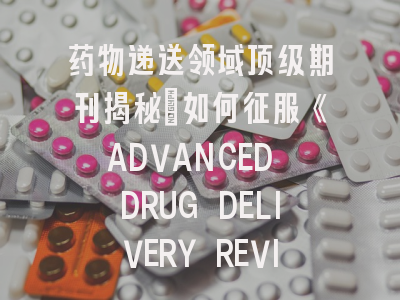 药物递送领域顶级期刊揭秘_如何征服《ADVANCED DRUG DELIVERY REVIEWS》审稿人？