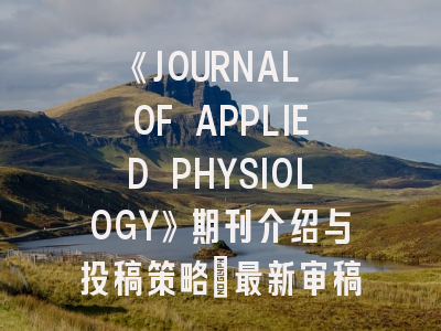 《JOURNAL OF APPLIED PHYSIOLOGY》期刊介绍与投稿策略：最新审稿趋势解析