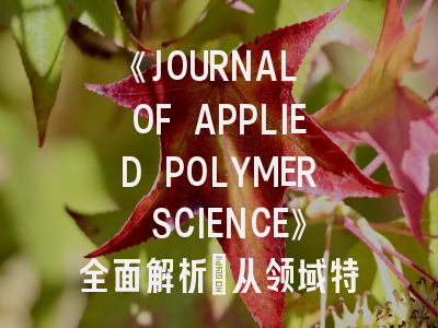 《JOURNAL OF APPLIED POLYMER SCIENCE》全面解析：从领域特色到论文录用实战指南
