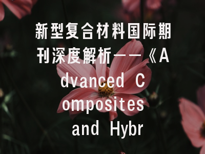新型复合材料国际期刊深度解析——《Advanced Composites and Hybrid Materials》的学术定位与投稿策略