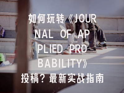 如何玩转《JOURNAL OF APPLIED PROBABILITY》投稿？最新实战指南