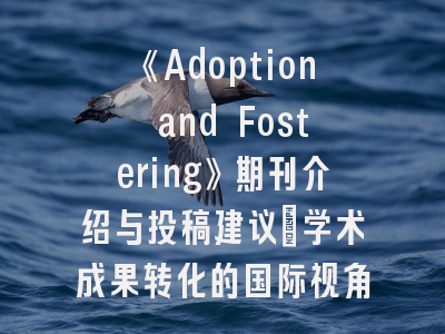 《Adoption and Fostering》期刊介绍与投稿建议_学术成果转化的国际视角与实战策略