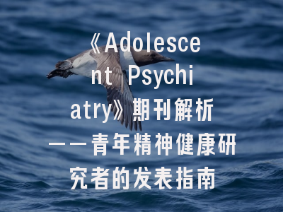 《Adolescent Psychiatry》期刊解析——青年精神健康研究者的发表指南