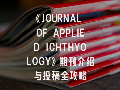 《JOURNAL OF APPLIED ICHTHYOLOGY》期刊介绍与投稿全攻略