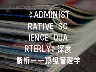 《ADMINISTRATIVE SCIENCE QUARTERLY》深度解析——顶级管理学期刊投稿全攻略