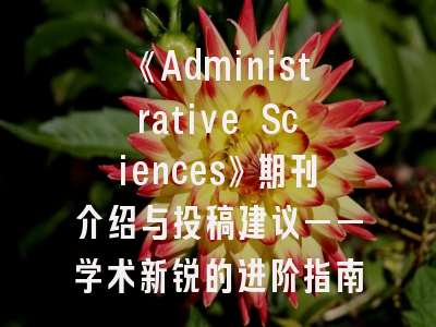 《Administrative Sciences》期刊介绍与投稿建议——学术新锐的进阶指南