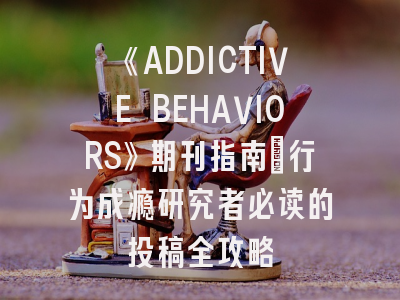《ADDICTIVE BEHAVIORS》期刊指南_行为成瘾研究者必读的投稿全攻略