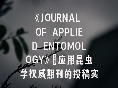 《JOURNAL OF APPLIED ENTOMOLOGY》：应用昆虫学权威期刊的投稿实战指南