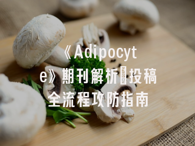 《Adipocyte》期刊解析_投稿全流程攻防指南