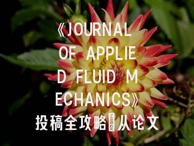 《JOURNAL OF APPLIED FLUID MECHANICS》投稿全攻略：从论文润色到审稿周期解析