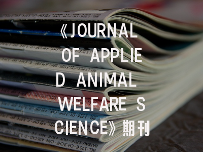 《JOURNAL OF APPLIED ANIMAL WELFARE SCIENCE》期刊介绍与投稿策略