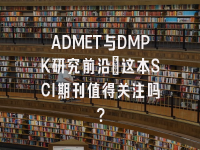 ADMET与DMPK研究前沿_这本SCI期刊值得关注吗？
