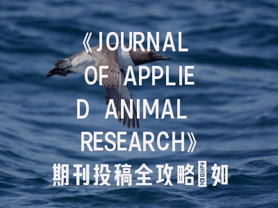 《JOURNAL OF APPLIED ANIMAL RESEARCH》期刊投稿全攻略：如何提升论文录用率？