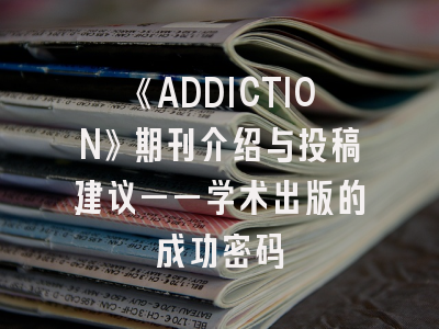 《ADDICTION》期刊介绍与投稿建议——学术出版的成功密码