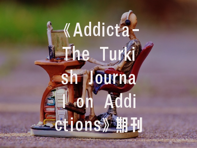 《Addicta-The Turkish Journal on Addictions》期刊介绍与投稿建议——国际成瘾研究者的优选平台