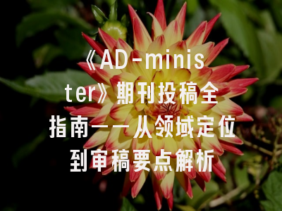 《AD-minister》期刊投稿全指南——从领域定位到审稿要点解析