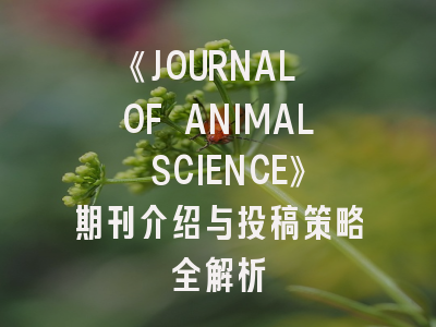 《JOURNAL OF ANIMAL SCIENCE》期刊介绍与投稿策略全解析