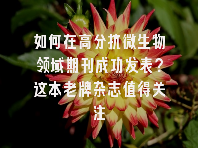 如何在高分抗微生物领域期刊成功发表？这本老牌杂志值得关注