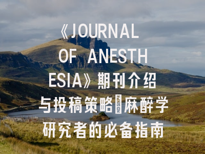 《JOURNAL OF ANESTHESIA》期刊介绍与投稿策略：麻醉学研究者的必备指南