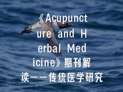 《Acupuncture and Herbal Medicine》期刊解读——传统医学研究者的发表指南｜临床成果转化新窗口
