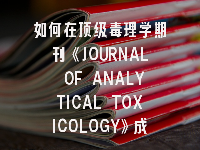 如何在顶级毒理学期刊《JOURNAL OF ANALYTICAL TOXICOLOGY》成功发表论文？