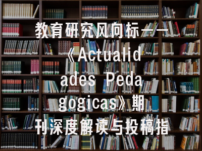 教育研究风向标——《Actualidades Pedagogicas》期刊深度解读与投稿指南
