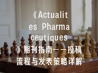 《Actualites Pharmaceutiques》期刊指南——投稿流程与发表策略详解