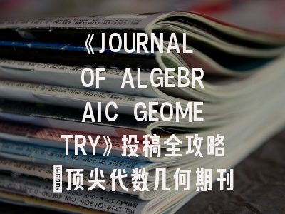 《JOURNAL OF ALGEBRAIC GEOMETRY》投稿全攻略：顶尖代数几何期刊的生存法则