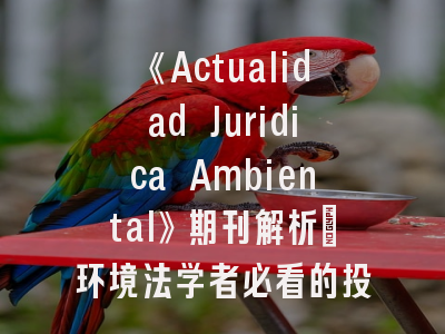 《Actualidad Juridica Ambiental》期刊解析_环境法学者必看的投稿路线图