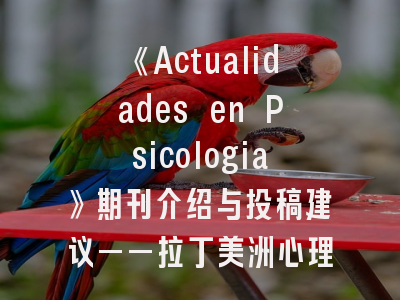 《Actualidades en Psicologia》期刊介绍与投稿建议——拉丁美洲心理学研究者的必备指南