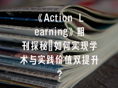 《Action Learning》期刊探秘：如何实现学术与实践价值双提升？
