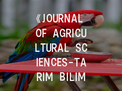 《JOURNAL OF AGRICULTURAL SCIENCES-TARIM BILIMLERI DERGISI》期刊介绍与投稿策略解析