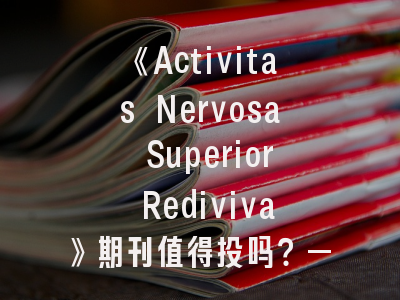 《Activitas Nervosa Superior Rediviva》期刊值得投吗？——学者必看的投稿指南