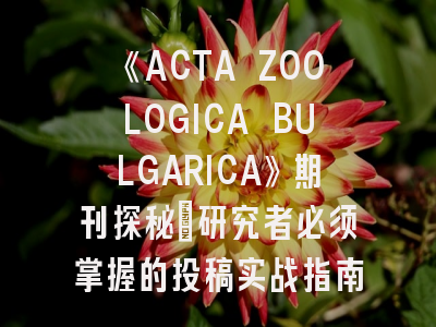 《ACTA ZOOLOGICA BULGARICA》期刊探秘_研究者必须掌握的投稿实战指南