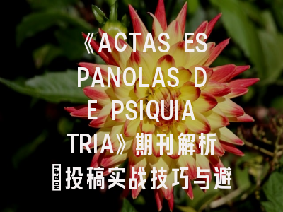 《ACTAS ESPANOLAS DE PSIQUIATRIA》期刊解析_投稿实战技巧与避坑指南